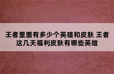 王者里面有多少个英雄和皮肤 王者这几天福利皮肤有哪些英雄